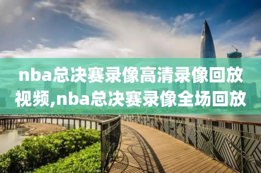 nba总决赛录像高清录像回放视频,nba总决赛录像全场回放