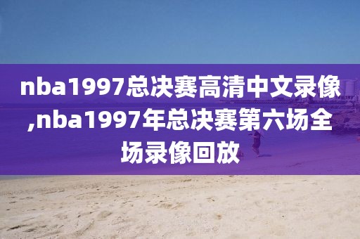 nba1997总决赛高清中文录像,nba1997年总决赛第六场全场录像回放