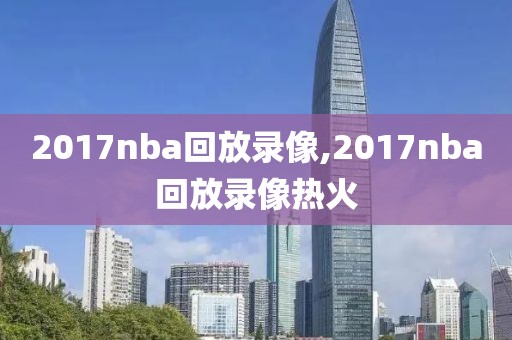 2017nba回放录像,2017nba回放录像热火