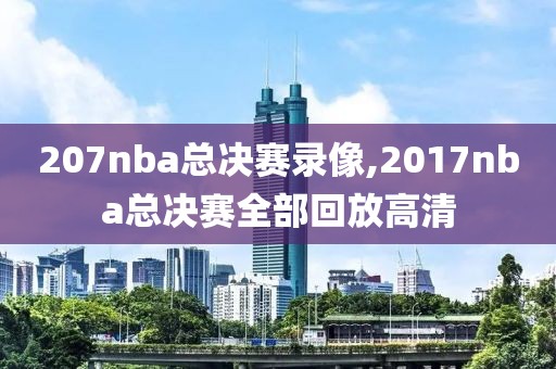 207nba总决赛录像,2017nba总决赛全部回放高清