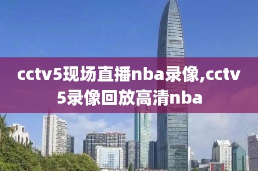 cctv5现场直播nba录像,cctv5录像回放高清nba