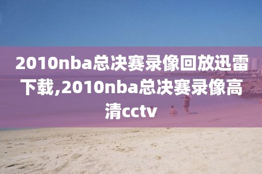 2010nba总决赛录像回放迅雷下载,2010nba总决赛录像高清cctv