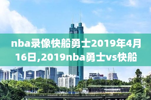 nba录像快船勇士2019年4月16日,2019nba勇士vs快船