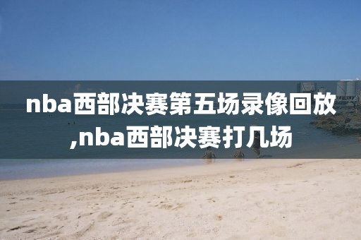nba西部决赛第五场录像回放,nba西部决赛打几场