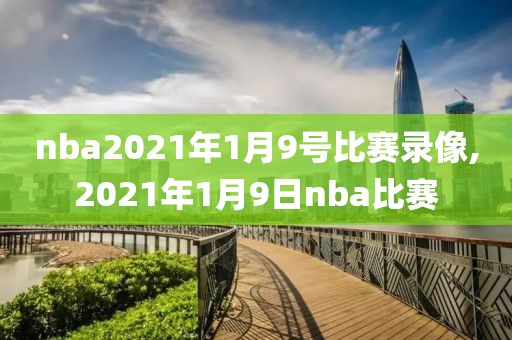nba2021年1月9号比赛录像,2021年1月9日nba比赛