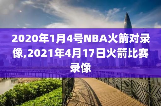 2020年1月4号NBA火箭对录像,2021年4月17日火箭比赛录像
