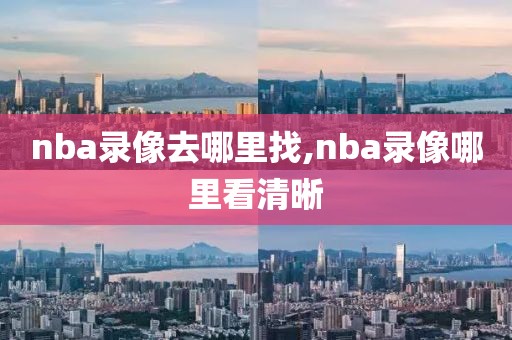 nba录像去哪里找,nba录像哪里看清晰