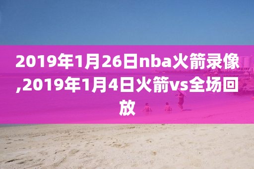 2019年1月26日nba火箭录像,2019年1月4日火箭vs全场回放