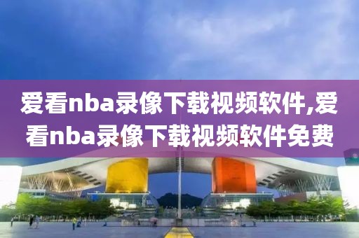 爱看nba录像下载视频软件,爱看nba录像下载视频软件免费