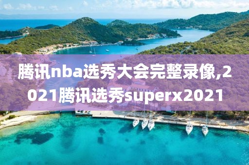 腾讯nba选秀大会完整录像,2021腾讯选秀superx2021
