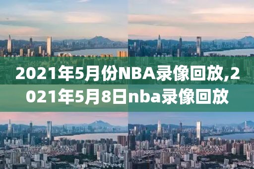 2021年5月份NBA录像回放,2021年5月8日nba录像回放