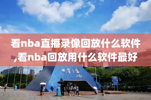 看nba直播录像回放什么软件,看nba回放用什么软件最好