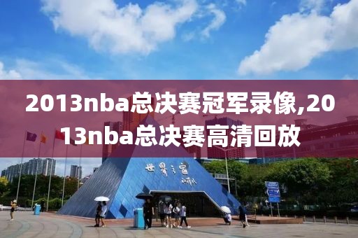 2013nba总决赛冠军录像,2013nba总决赛高清回放