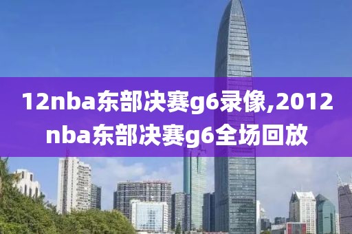 12nba东部决赛g6录像,2012nba东部决赛g6全场回放
