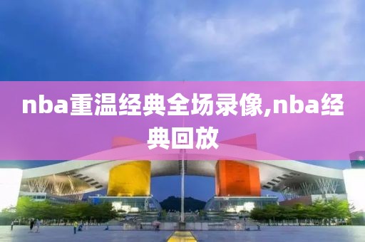nba重温经典全场录像,nba经典回放
