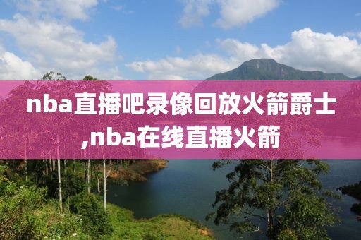 nba直播吧录像回放火箭爵士,nba在线直播火箭