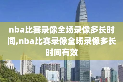 nba比赛录像全场录像多长时间,nba比赛录像全场录像多长时间有效