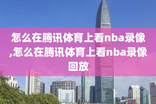 怎么在腾讯体育上看nba录像,怎么在腾讯体育上看nba录像回放