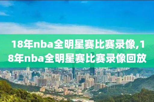 18年nba全明星赛比赛录像,18年nba全明星赛比赛录像回放