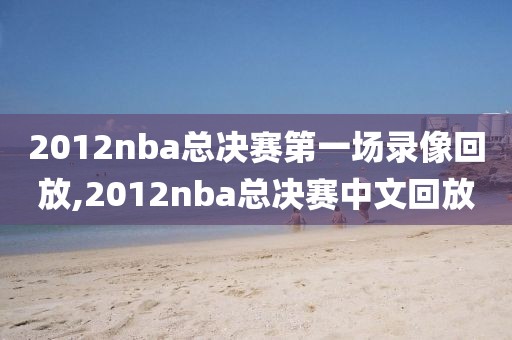 2012nba总决赛第一场录像回放,2012nba总决赛中文回放