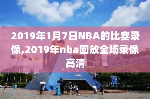2019年1月7日NBA的比赛录像,2019年nba回放全场录像高清