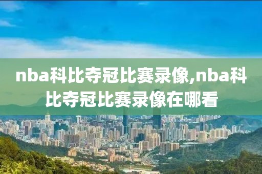 nba科比夺冠比赛录像,nba科比夺冠比赛录像在哪看