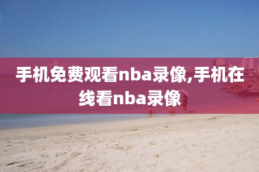 手机免费观看nba录像,手机在线看nba录像