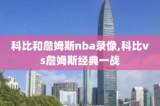 科比和詹姆斯nba录像,科比vs詹姆斯经典一战