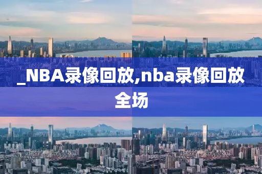 _NBA录像回放,nba录像回放全场