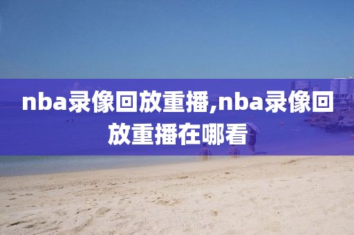 nba录像回放重播,nba录像回放重播在哪看