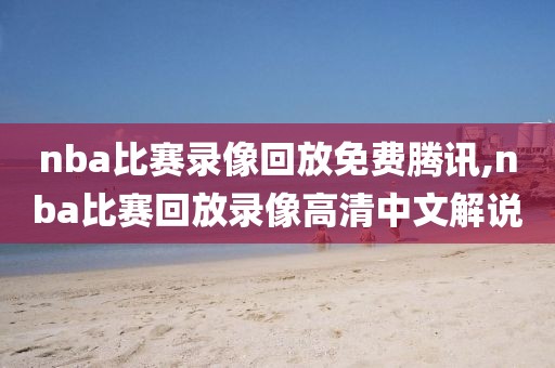 nba比赛录像回放免费腾讯,nba比赛回放录像高清中文解说