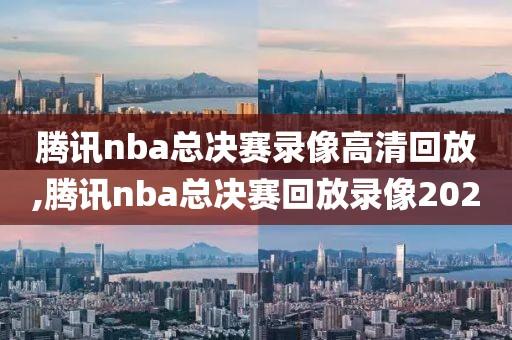 腾讯nba总决赛录像高清回放,腾讯nba总决赛回放录像2020