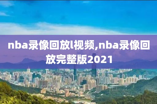 nba录像回放l视频,nba录像回放完整版2021