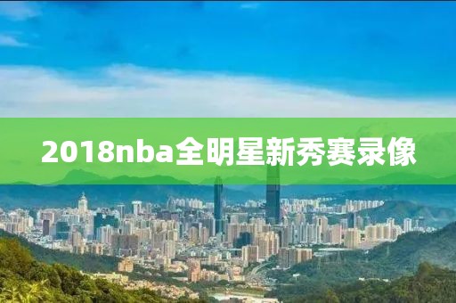 2018nba全明星新秀赛录像