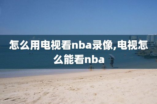 怎么用电视看nba录像,电视怎么能看nba