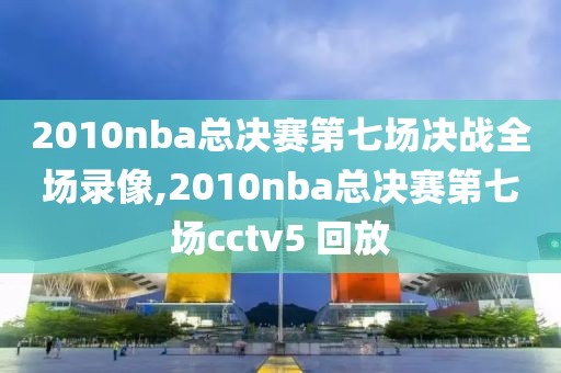 2010nba总决赛第七场决战全场录像,2010nba总决赛第七场cctv5 回放