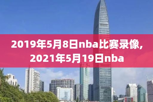 2019年5月8日nba比赛录像,2021年5月19日nba