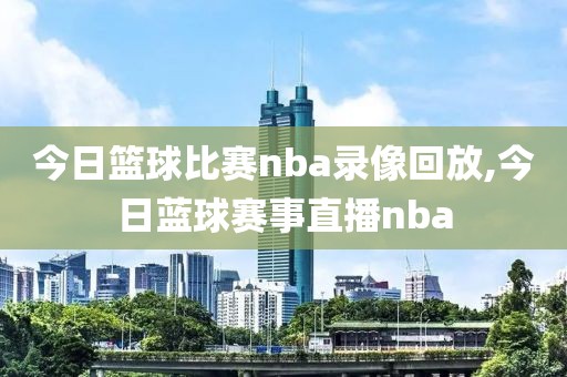 今日篮球比赛nba录像回放,今日蓝球赛事直播nba