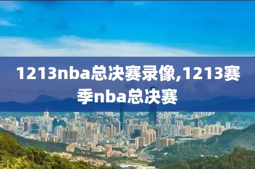 1213nba总决赛录像,1213赛季nba总决赛
