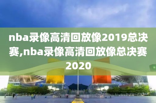 nba录像高清回放像2019总决赛,nba录像高清回放像总决赛2020