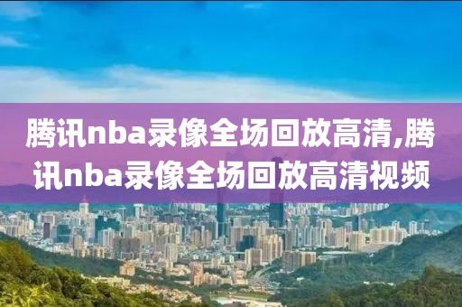 腾讯nba录像全场回放高清,腾讯nba录像全场回放高清视频