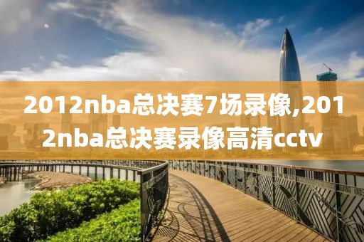 2012nba总决赛7场录像,2012nba总决赛录像高清cctv
