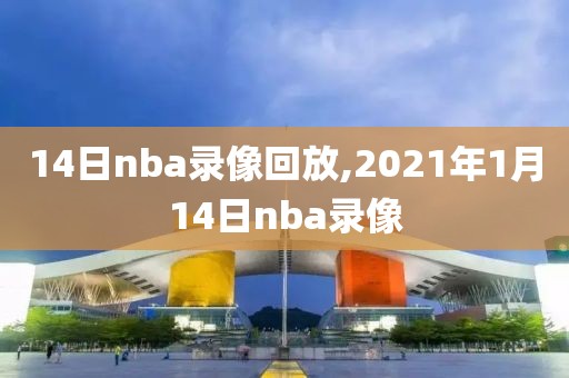 14日nba录像回放,2021年1月14日nba录像