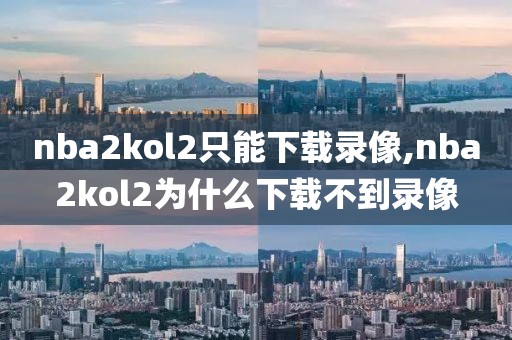 nba2kol2只能下载录像,nba2kol2为什么下载不到录像
