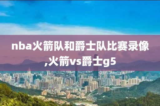 nba火箭队和爵士队比赛录像,火箭vs爵士g5