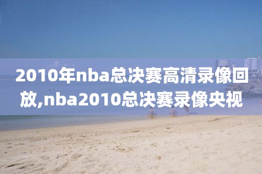 2010年nba总决赛高清录像回放,nba2010总决赛录像央视