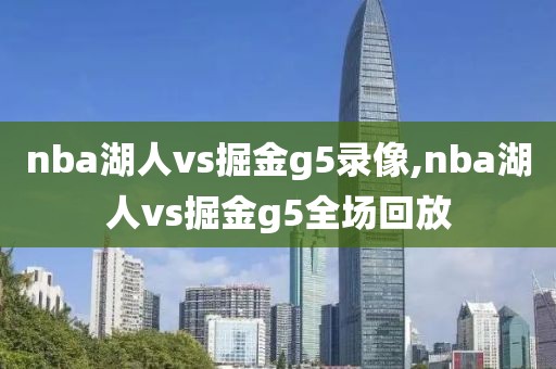 nba湖人vs掘金g5录像,nba湖人vs掘金g5全场回放