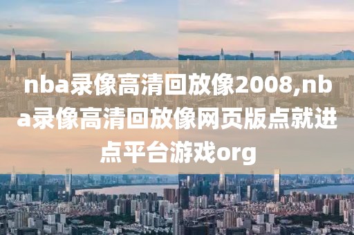 nba录像高清回放像2008,nba录像高清回放像网页版点就进点平台游戏org