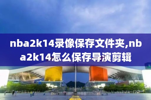 nba2k14录像保存文件夹,nba2k14怎么保存导演剪辑