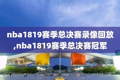 nba1819赛季总决赛录像回放,nba1819赛季总决赛冠军